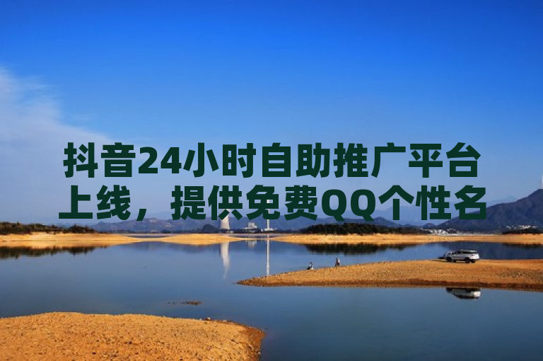 抖音24小时自助推广平台上线，提供免费QQ个性名片及业务下单服务。