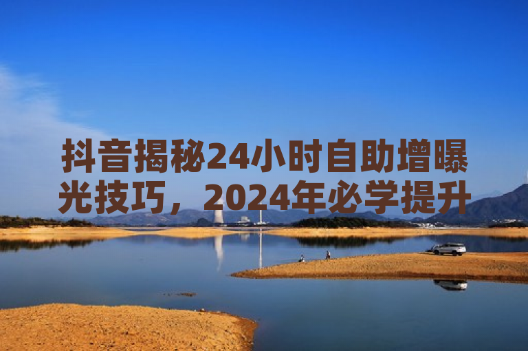 抖音揭秘24小时自助增曝光技巧，2024年必学提升法！