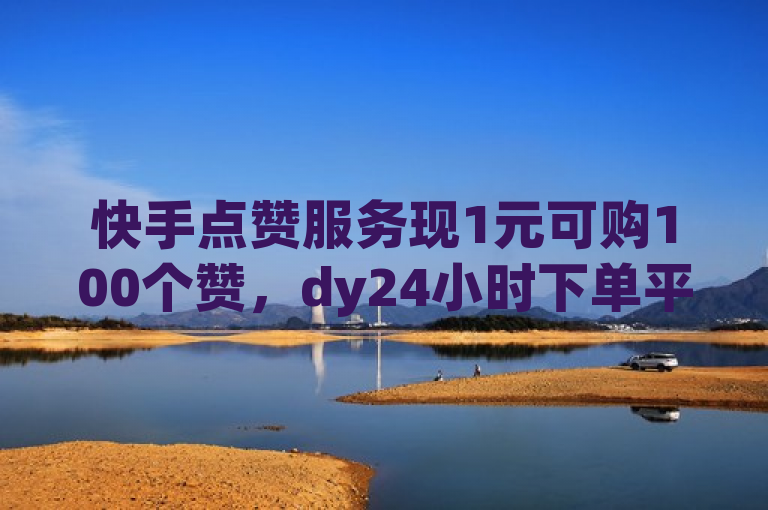 快手点赞服务现1元可购100个赞,dy24小时下单平台提供说说赞自助易。