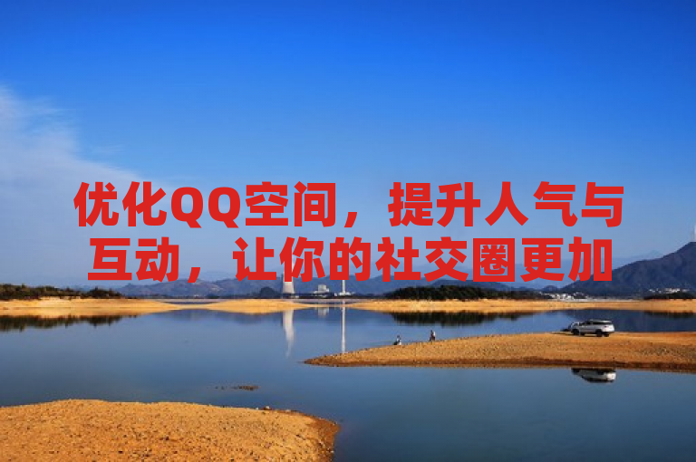 优化QQ空间，提升人气与互动，让你的社交圈更加活跃。