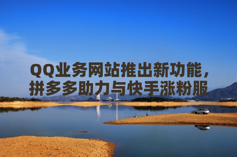 QQ业务网站推出新功能，拼多多助力与快手涨粉服务整合。