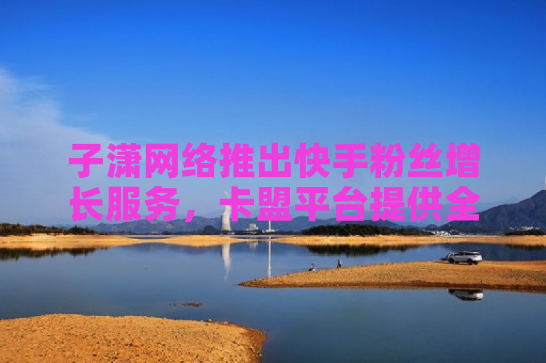 子潇网络推出快手粉丝增长服务，卡盟平台提供全网最低价。