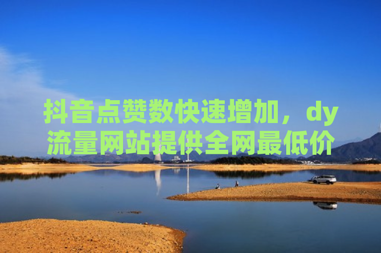 抖音点赞数快速增加，dy流量网站提供全网最低价业务，ks下单微利疯狂！