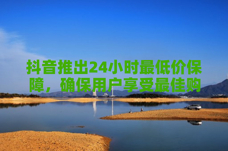 抖音推出24小时最低价保障，确保用户享受最佳购物优惠。