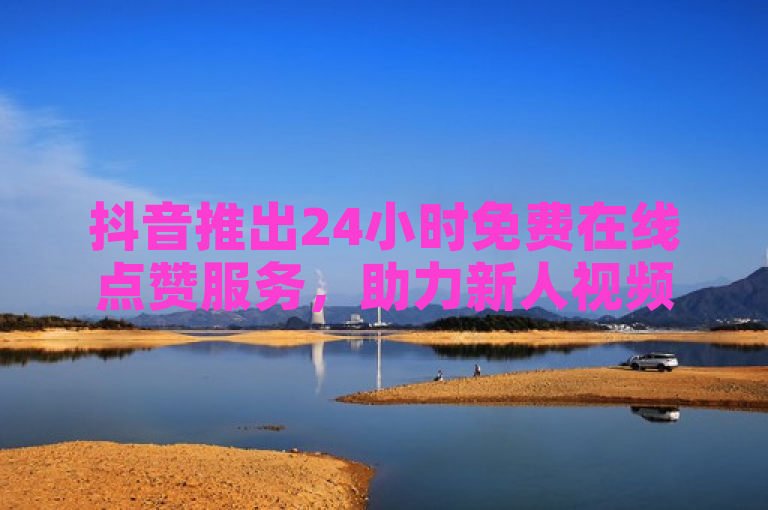 抖音推出24小时免费在线点赞服务，助力新人视频快速增赞！