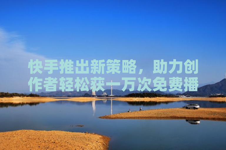 快手推出新策略，助力创作者轻松获一万次免费播放量。