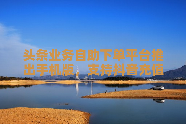 头条业务自助下单平台推出手机版，支持抖音充值。