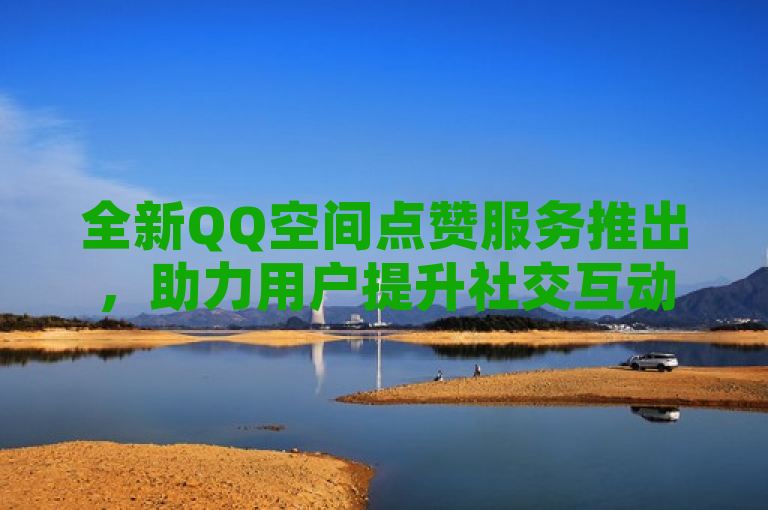 全新QQ空间点赞服务推出，助力用户提升社交互动体验。