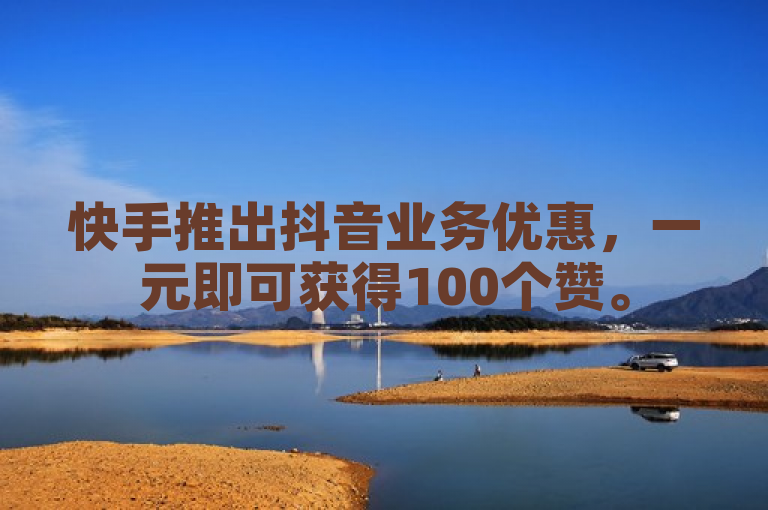 快手推出抖音业务优惠，一元即可获得100个赞。