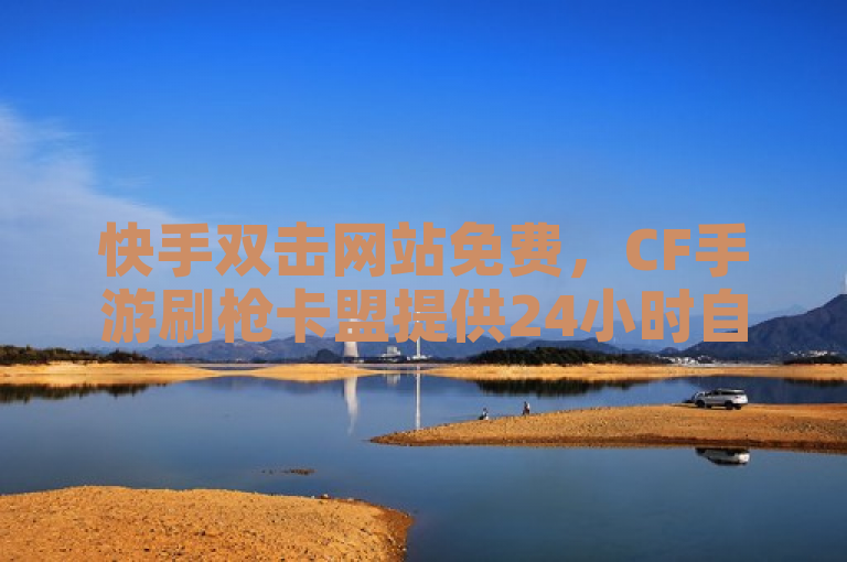 快手双击网站免费，CF手游刷枪卡盟提供24小时自助下单服务。