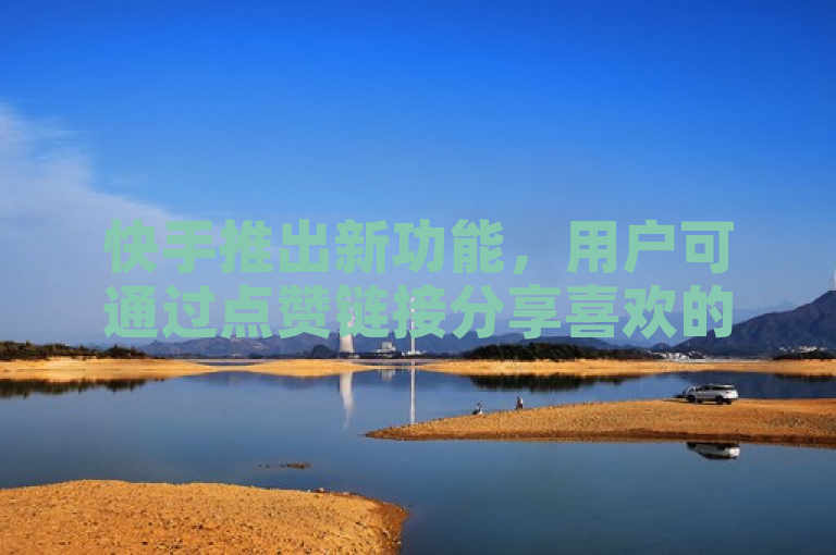 快手推出新功能，用户可通过点赞链接分享喜欢的内容。