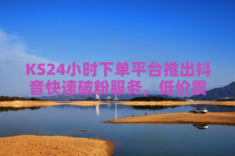 KS24小时下单平台推出抖音快速破粉服务，低价震撼市场。
