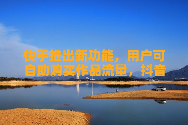 快手推出新功能，用户可自助购买作品流量，抖音紧随其后推出10个赞自助下单服务。