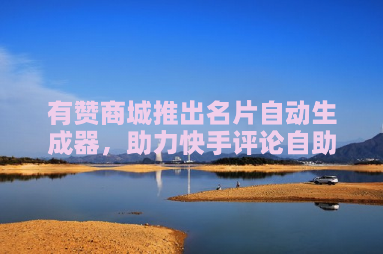 有赞商城推出名片自动生成器，助力快手评论自助平台业务拓展。