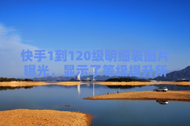 快手1到120级明细表图片曝光，显示了等级提升所需的经验值和对应奖励。