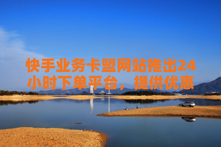 快手业务卡盟网站推出24小时下单平台，提供优惠价格。