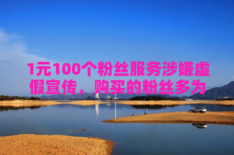 1元100个粉丝服务涉嫌虚假宣传，购买的粉丝多为机器生成的虚假用户。