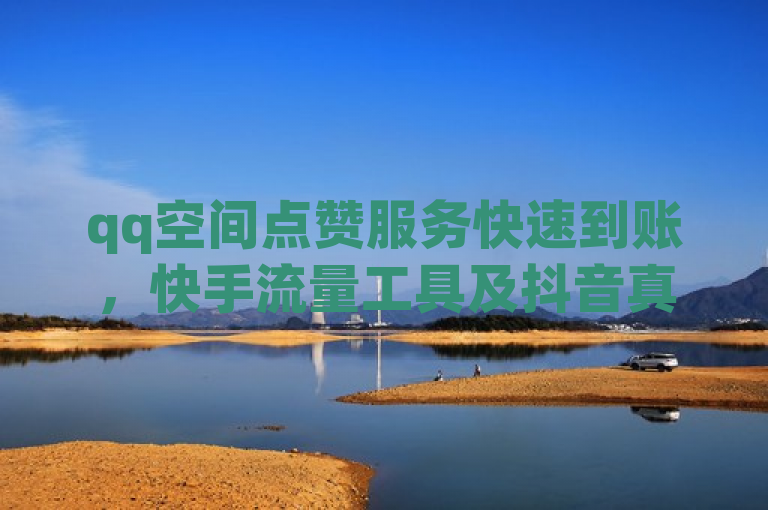 qq空间点赞服务快速到账，快手流量工具及抖音真人粉丝价格公布。