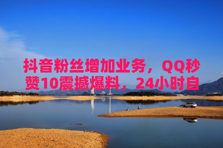 抖音粉丝增加业务，QQ秒赞10震撼爆料，24小时自助下单商城0元下单专区。