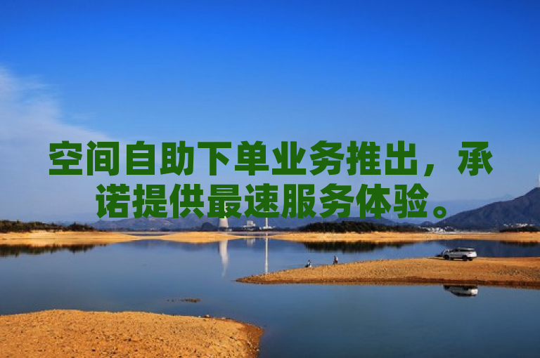 空间自助下单业务推出，承诺提供最速服务体验。