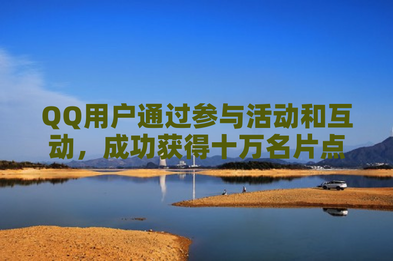 QQ用户通过参与活动和互动,成功获得十万名片点赞。