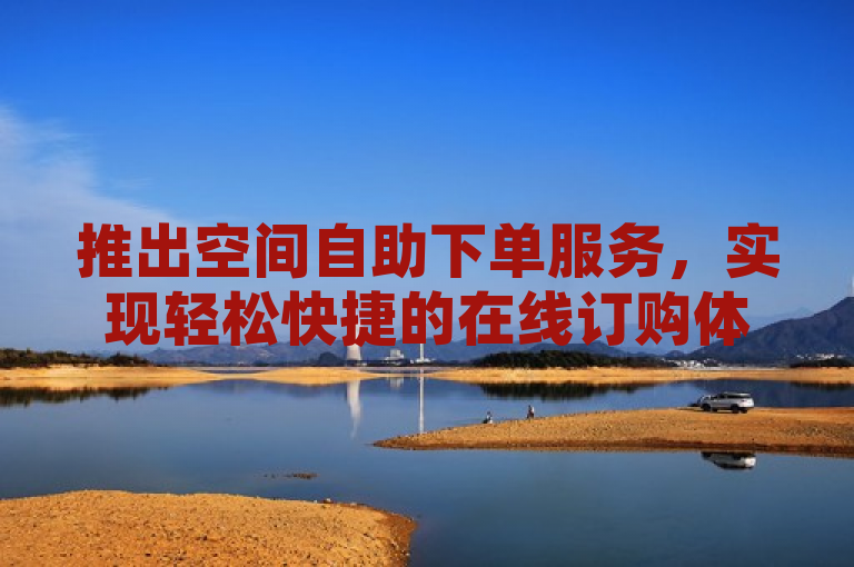 推出空间自助下单服务，实现轻松快捷的在线订购体验。