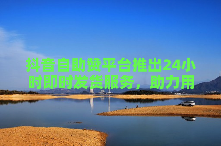 抖音自助赞平台推出24小时即时发货服务，助力用户快速提升点赞量。