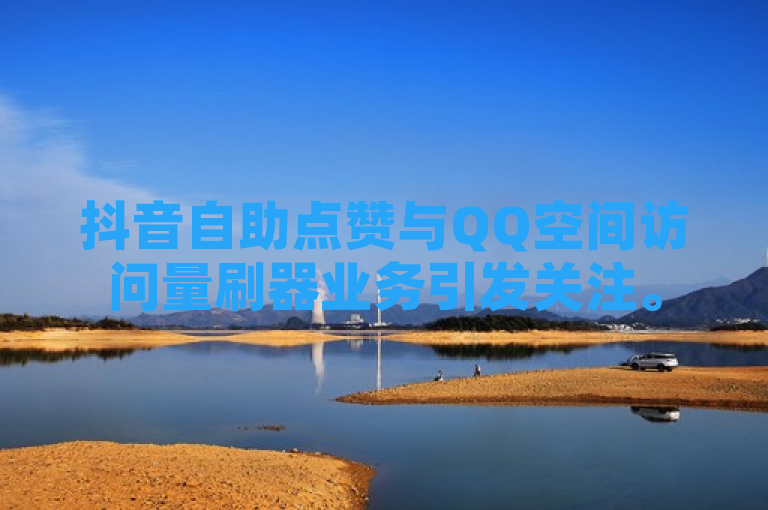 抖音自助点赞与QQ空间访问量刷器业务引发关注。