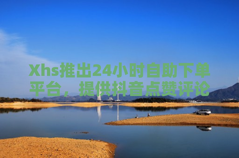 Xhs推出24小时自助下单平台，提供抖音点赞评论机器人服务。