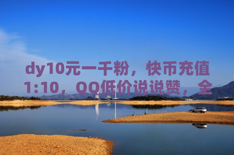 dy10元一千粉，快币充值1:10，QQ低价说说赞，全民k歌业务下单平台全网最低价！