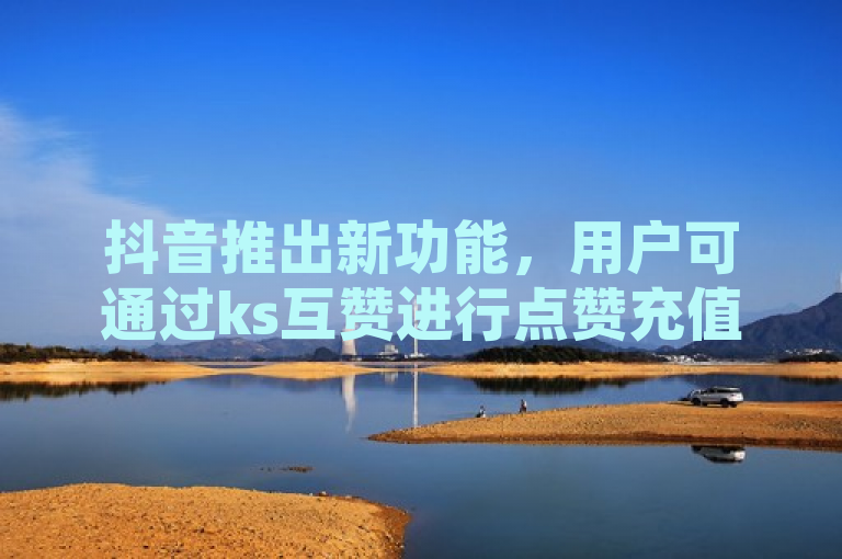 抖音推出新功能，用户可通过ks互赞进行点赞充值。