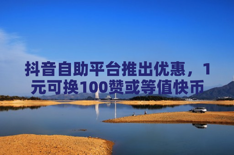 抖音自助平台推出优惠,1元可换100赞或等值快币。
