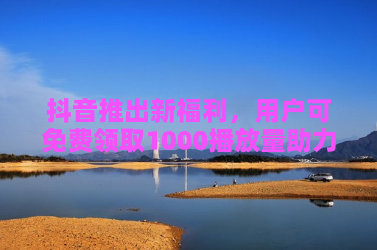 抖音推出新福利，用户可免费领取1000播放量助力走红。
