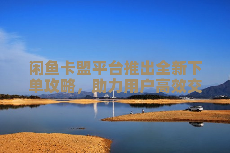 闲鱼卡盟平台推出全新下单攻略，助力用户高效交易。