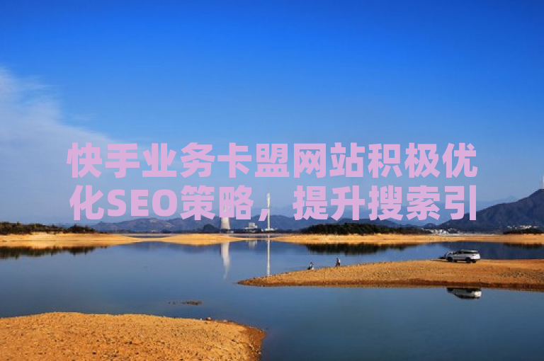 快手业务卡盟网站积极优化SEO策略，提升搜索引擎排名。