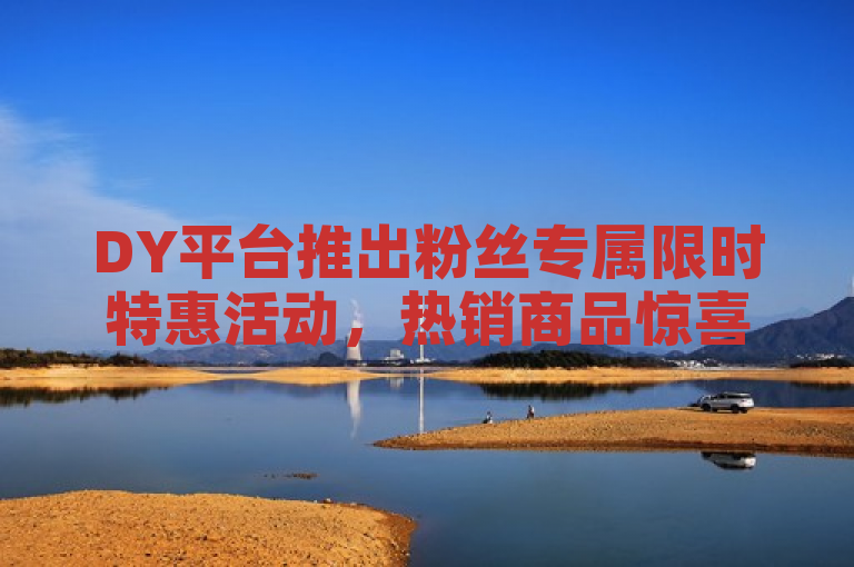 DY平台推出粉丝专属限时特惠活动，热销商品惊喜折扣。