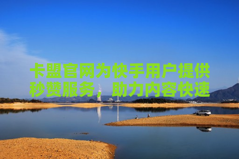 卡盟官网为快手用户提供秒赞服务，助力内容快速获得关注和曝光。