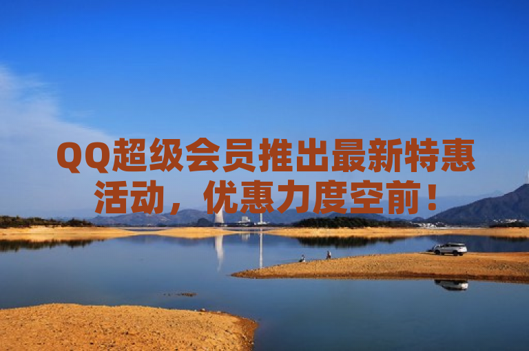 QQ超级会员推出最新特惠活动，优惠力度空前！