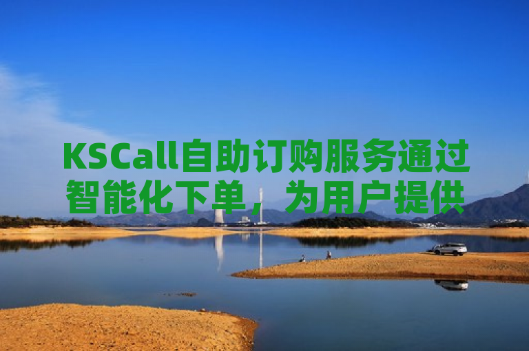 KSCall自助订购服务通过智能化下单，为用户提供便捷和高效的购物体验。