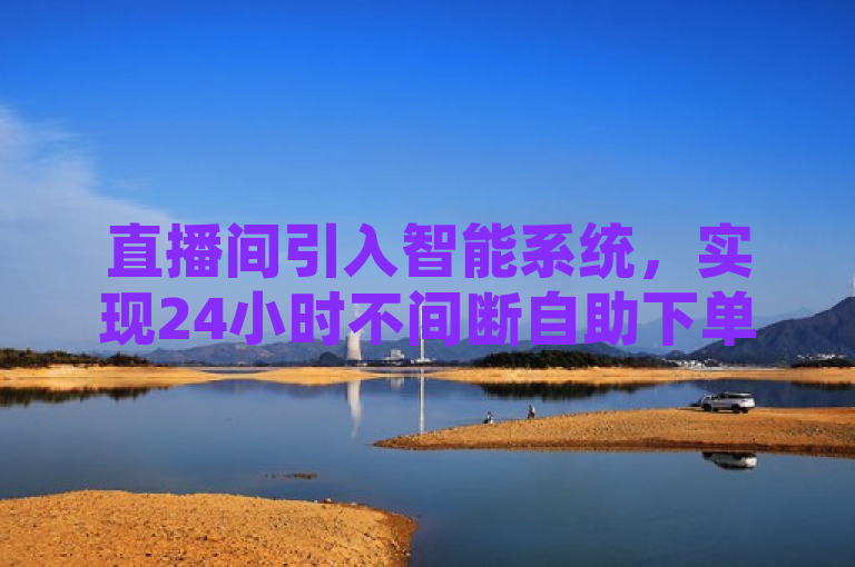 直播间引入智能系统，实现24小时不间断自助下单功能。