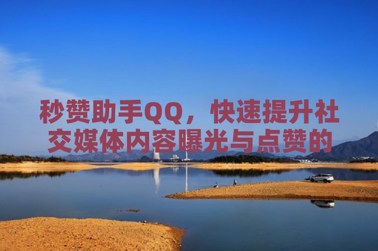 秒赞助手QQ，快速提升社交媒体内容曝光与点赞的秘诀
