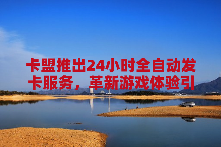 卡盟推出24小时全自动发卡服务，革新游戏体验引领潮流。