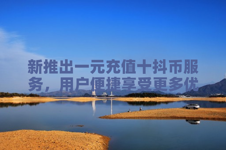 新推出一元充值十抖币服务，用户便捷享受更多优惠。