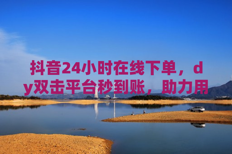 抖音24小时在线下单，dy双击平台秒到账，助力用户快速增加粉丝。