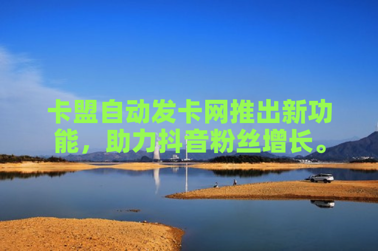 卡盟自动发卡网推出新功能，助力抖音粉丝增长。