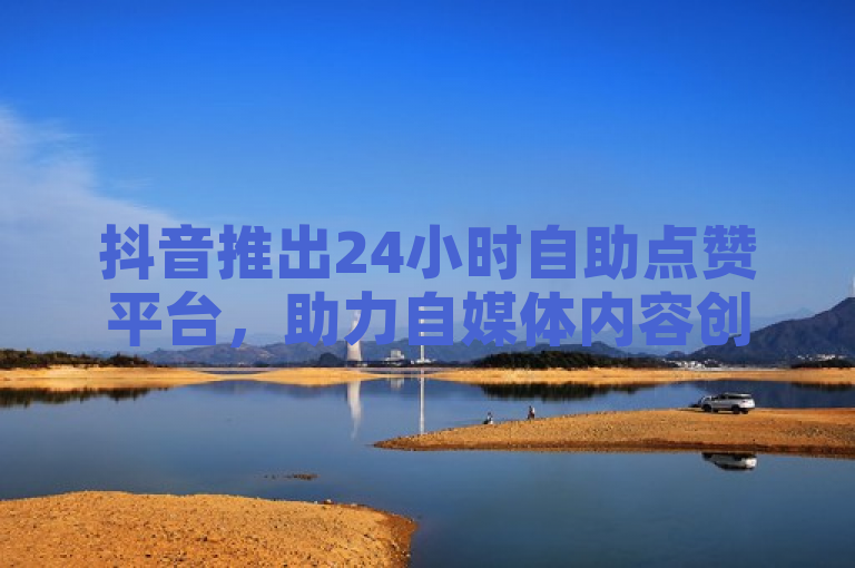 抖音推出24小时自助点赞平台，助力自媒体内容创作者提升互动与曝光。
