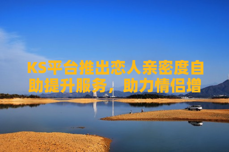 KS平台推出恋人亲密度自助提升服务，助力情侣增进感情。