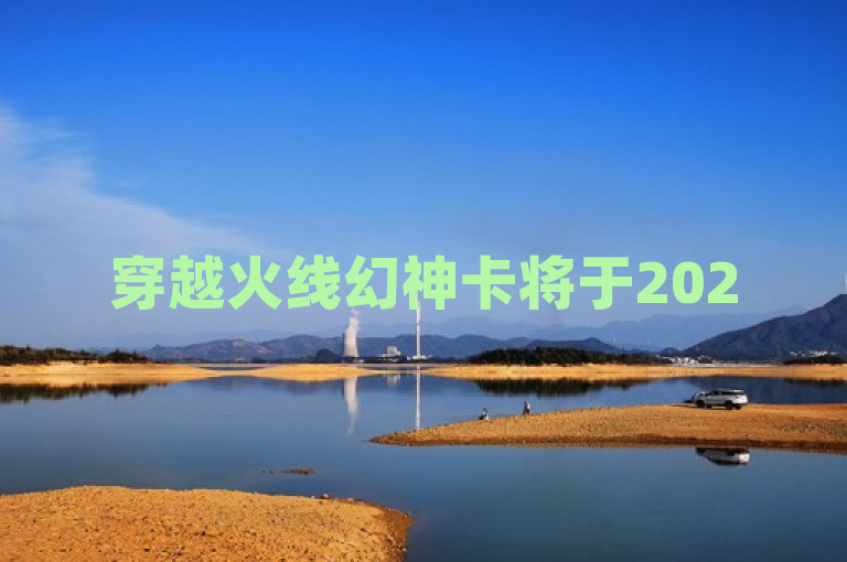 穿越火线幻神卡将于2025年1月在通行证中返场，玩家需提升等级并收集碎片兑换。