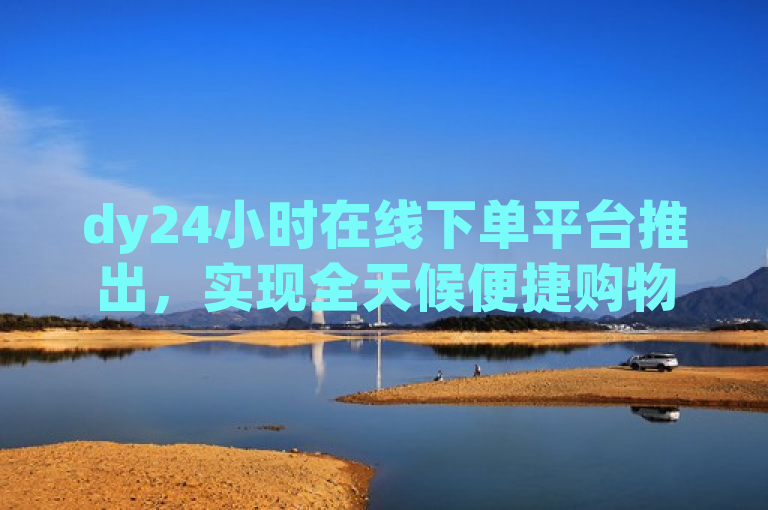 dy24小时在线下单平台推出，实现全天候便捷购物体验。