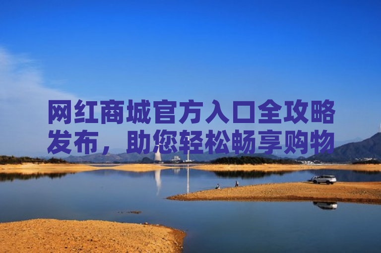网红商城官方入口全攻略发布，助您轻松畅享购物乐趣。